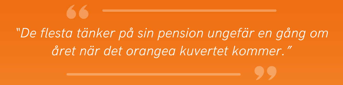 Citat från vår pensionsexpert: “De flesta tänker på sin pension ungefär en gång om året när det orangea kuvertet kommer.”